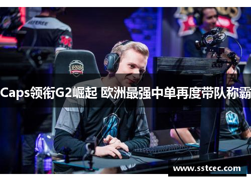 Caps领衔G2崛起 欧洲最强中单再度带队称霸 Caps领衔G2崛起 欧洲最强中单再度带队称霸